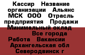 Кассир › Название организации ­ Альянс-МСК, ООО › Отрасль предприятия ­ Продажи › Минимальный оклад ­ 25 000 - Все города Работа » Вакансии   . Архангельская обл.,Северодвинск г.